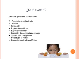 ¿QUÉ HACER?
Medidas generales domiciliarias:
 Descontaminación inicial
 Solidos
 Inhalación
 Exposición cutánea
 Exposición ocular
 Ingestión de sustancias químicas
 Si hay síntomas graves
 No inducir el vomito
 Contactar centro toxicológico
 