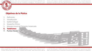 Objetivos de la Platica
1. Definición
2. Introducción
3. Epidemiología
4. Sospecha Clínica
5. Manejo Inicial del Paciente Intoxicado
6. Toxidromes
7. Puntos Claves
 