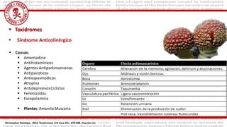  Toxidromes
 Síndrome Anticolinérgico
Christopher Holstege. 2012. Toxidromes. Crit Care Clin. 479-498. Elseviier Inc.
 Causas:
 Amantadina
 Antihistaminicos
 Agentes Antiparkinsonianos
 Antipsicoticos
 Antiespasmodicos
 Atropina
 AntidepresivosCicliclos
 Fenotiazidas
 Escopolamina
 Plantas: AmanitaMuscaria
 