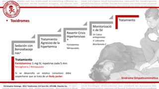 Toxidromes
Christopher Holstege. 2012. Toxidromes. Crit Care Clin. 479-498. Elseviier Inc.
Sedación con
Benzodiacepi
nas*
Tratamiento
Agresivo de la
hipertermia
Revertir Crisis
Hipertensivas
*
Fentolamina
Nitropusiato,
Monitorizació
n de SV
SV: Calcio
antagonistas
V: Lidocaína
Bicarbonato S
Tratamiento
Tratamiento
Fentolamina:1 mg IV, repetirse cada 5 min
Nitrogliceria / Nitropusiato
Si se desarrolla un estatus convulsivo debe
sospecharse que se trata de un Body packer
Síndrome Simpaticomimético
 