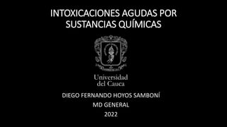 INTOXICACIONES AGUDAS POR
SUSTANCIAS QUÍMICAS
DIEGO FERNANDO HOYOS SAMBONÍ
MD GENERAL
2022
 