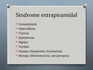 Síndrome extrapiramidal
O Coreoatetosis
O Hiperreflexia
O Trismus
O Opistótonos
O Rígidez
O Temblor
O Causas: Haloperidol, fenotiazinas
O Manejo: Difenhidramina, benzotropina

 