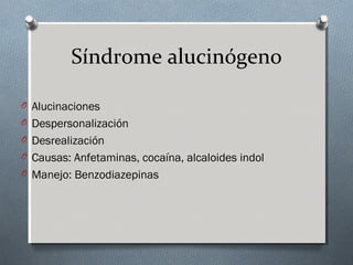 Síndrome alucinógeno
O Alucinaciones
O Despersonalización
O Desrealización
O Causas: Anfetaminas, cocaína, alcaloides indol
O Manejo: Benzodiazepinas

 