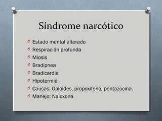 Síndrome narcótico
O Estado mental alterado
O Respiración profunda
O Miosis
O Bradipnea
O Bradicardia
O Hipotermia
O Causas: Opioides, propoxifeno, pentazocina.
O Manejo: Naloxona

 
