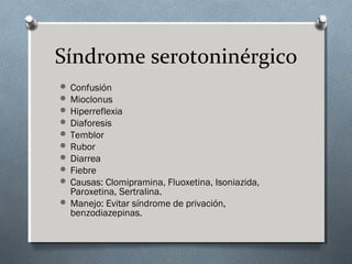 Síndrome serotoninérgico
 Confusión
 Mioclonus
 Hiperreflexia
 Diaforesis
 Temblor
 Rubor
 Diarrea
 Fiebre
 Causas: Clomipramina, Fluoxetina, Isoniazida,

Paroxetina, Sertralina.
 Manejo: Evitar síndrome de privación,
benzodiazepinas.

 