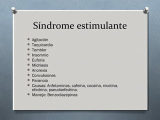 Síndrome estimulante
Agitación
Taquicardia
Temblor
Insomnio
Euforia
Midriasis
Anorexia
Convulsiones
Paranoia
Causas: Anfetaminas, cafeína, cocaína, nicotina,
efedrina, pseudoefedrina.
 Manejo: Benzodiazepinas











 