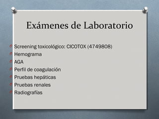 Exámenes de Laboratorio
O Screening toxicológico: CICOTOX (4749808)
O Hemograma
O AGA
O Perfil de coagulación
O Pruebas hepáticas
O Pruebas renales
O Radiografías

 