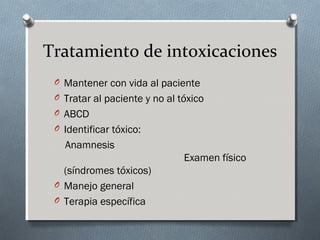Tratamiento de intoxicaciones
O Mantener con vida al paciente
O Tratar al paciente y no al tóxico
O ABCD
O Identificar tóxico:

Anamnesis
Examen físico
(síndromes tóxicos)
O Manejo general
O Terapia específica

 