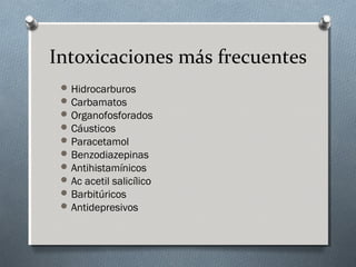 Intoxicaciones más frecuentes
 Hidrocarburos
 Carbamatos
 Organofosforados
 Cáusticos
 Paracetamol
 Benzodiazepinas
 Antihistamínicos
 Ac acetil salicílico
 Barbitúricos
 Antidepresivos

 