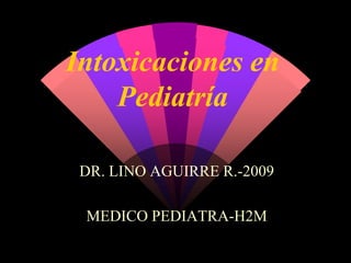 Intoxicaciones en Pediatría DR. LINO AGUIRRE R.-2009 MEDICO PEDIATRA-H2M 