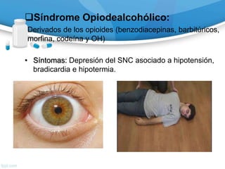 Síndrome Opiodealcohólico:
Derivados de los opioides (benzodiacepinas, barbitúricos,
morfina, codeína y OH)
• Síntomas: Depresión del SNC asociado a hipotensión,
bradicardia e hipotermia.
 