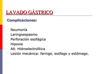 LAVADO GÁSTRICOLAVADO GÁSTRICO
Complicaciones:Complicaciones:
• NeumoníaNeumonía
• LaringoespasmoLaringoespasmo
• Perforación esofágicaPerforación esofágica
• HipoxiaHipoxia
• Alt. HidroelectrolíticaAlt. Hidroelectrolítica
• Lesión mecánica: faringe, esófago y estómagoLesión mecánica: faringe, esófago y estómago..
 