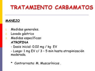 MANEJO
1. Medidas generales.
2. Lavado gástrico
3. Medidas específicas:
ATROPINA
- Dosis inicial: 0.02 mg / kg EV
- Luego: 1 mg EV c/ 3 – 5 min hasta atropinización
moderada.
* Contrarresta: M. Muscarínicos .
Nelson- tratado de Pediatria. 17 ED.
 
