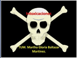 Intoxicaciones  TUM. Martha Gloria Baltazar Martínez. 
