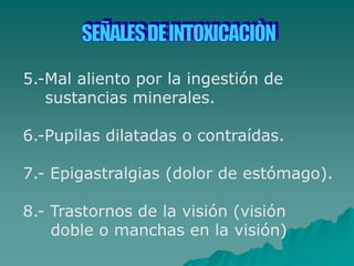 5.-Mal aliento por la ingestión de
sustancias minerales.
6.-Pupilas dilatadas o contraídas.
7.- Epigastralgias (dolor de estómago).
8.- Trastornos de la visión (visión
doble o manchas en la visión)
 