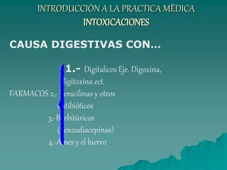 INTRODUCCIÒN A LA PRACTICA MÈDICA
INTOXICACIONES
CAUSA DIGESTIVAS CON…
1.- Digitalicos Eje. Digoxina,
digitoxina ect.
FARMACOS 2,- Penicilinas y otros
antibióticos
3.-Barbitúricos
(benzodiacepinas)
4.-Aines y el hierro
 