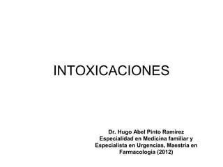 INTOXICACIONES



         Dr. Hugo Abel Pinto Ramírez
      Especialidad en Medicina familiar y
     Especialista en Urgencias, Maestría en
              Farmacología (2012)
 