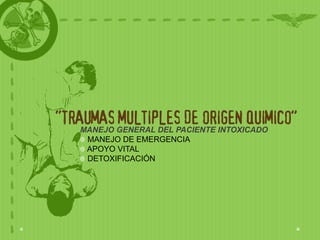 “TRAUMAS MULTIPLES DE ORIGEN QUIMICO”
   MANEJO GENERAL DEL PACIENTE INTOXICADO
    MANEJO DE EMERGENCIA
    APOYO VITAL
    DETOXIFICACIÓN
 