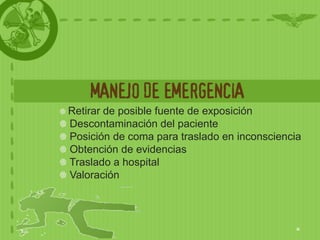 MANEJO DE EMERGENCIA
Retirar de posible fuente de exposición
Descontaminación del paciente
Posición de coma para traslado en inconsciencia
Obtención de evidencias
Traslado a hospital
Valoración
 
