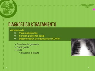 DIAGNOSTICO &TRATAMIENTO
Valoración de
         Vías respiratorias
         Función pulmonar basal
         Determinación de intoxicación (COHb)*

     Estudios de gabinete
     Radiografía
     ECG
        • Isquemia o infarto
 