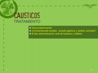 CAUSTICOS
TRATAMIENTO
       Descontaminación
       Contraindicada emésis , lavado gástrico y carbón activado*
       Evitar administración oral de líquidos y sólidos
 