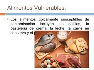 Alimentos Vulnerables:
   Los alimentos típicamente susceptibles de
    contaminación incluyen las natillas, la
    pastelería de crema, la leche, la carne en
    conserva y el pescado.
 
