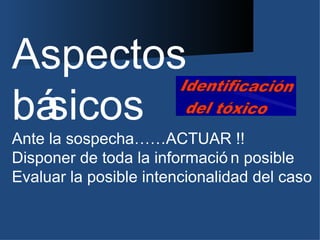 Aspectos
básicos
Ante la sospecha……ACTUAR !!
Disponer de toda la informació n posible
Evaluar la posible intencionalidad del caso
 