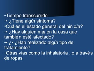 -Tiempo transcurrido
-• ¿Tiene algú síntoma?
              n
•Cuá es el estado general del niñ o/a?
     l
-• ¿Hay alguien má en la casa que
                   s
tambié n esté afectado?
-• ¿• ¿Han realizado algú tipo de
                         n
tratamiento?
-Otras vías como la inhalatoria , o a travé s
de ropas
 
