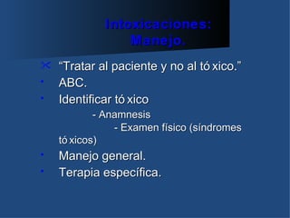 Intoxicaciones:
                 Manejo.
   “Tratar al paciente y no al tó xico.”
•   ABC.
•   Identificar tó xico
            - Anamnesis
                - Examen físico (síndromes
    tó xicos)
•   Manejo general.
•   Terapia específica.
 