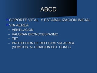 ABCD
SOPORTE VITAL     Y ESTABAILIZACION INICIAL
VIA AEREA
 –   VENTILACION
 –   VALORAR BRONCOESPASMO
 –   TET
 –   PROTECCION DE REFLEJOS VIA AEREA
     (VOMITOS, ALTERACION EST. CONC.)
 