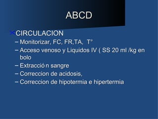 ABCD
CIRCULACION
 – Monitorizar, FC, FR,TA, T°
 – Acceso venoso y Liquidos IV ( SS 20 ml /kg en
   bolo
 – Extracció n sangre
 – Correccion de acidosis,
 – Correccion de hipotermia e hipertermia
 