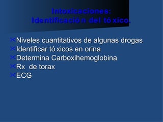Intoxicaciones:
      Identificació n del tó xico.

Niveles  cuantitativos de algunas drogas
Identificar tó xicos en orina
Determina Carboxihemoglobina
Rx de torax
ECG
 