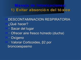 Manejo de Intoxicaciones:
   1) Evitar absorció n del tó xico

DESCONTAMINACION RESPIRATORIA
¿Qué  hacer?
◦ Sacar del lugar
◦ Ofrecer aire fresco húmedo (ducha)
◦ Oxígeno
◦ Valorar Corticoides, β2 por
 broncoespasmo
 