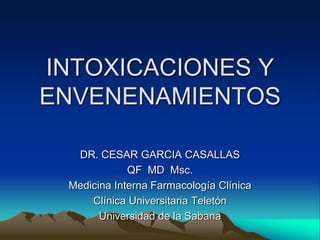 INTOXICACIONES Y ENVENENAMIENTOS DR. CESAR GARCIA CASALLAS QF  MD  Msc. Medicina Interna Farmacología Clínica Clínica Universitaria Teletón Universidad de la Sabana 