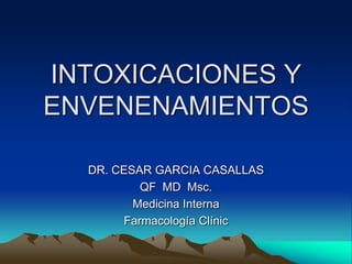 INTOXICACIONES Y ENVENENAMIENTOS DR. CESAR GARCIA CASALLAS QF  MD  Msc. Medicina Interna  Farmacología Clínic 