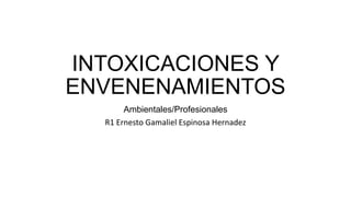INTOXICACIONES Y
ENVENENAMIENTOS
Ambientales/Profesionales
R1 Ernesto Gamaliel Espinosa Hernadez
 