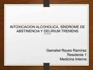 Gamaliel Reyes Ramírez
Residente 1
Medicina Interna
INTOXICACION ALCOHOLICA, SÍNDROME DE
ABSTINENCIA Y DELIRIUM TREMENS
CH3CH2OH
 