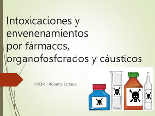 Intoxicaciones y
envenenamientos
por fármacos,
organofosforados y cáusticos
MR3MF: Roberto Estrada
 