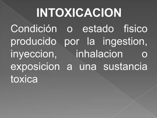INTOXICACION
Condición o estado fisico
producido por la ingestion,
inyeccion,  inhalacion   o
exposicion a una sustancia
toxica
 