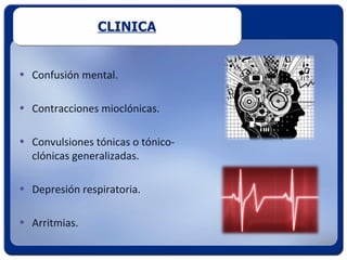 CLINICA


• Confusión mental.

• Contracciones mioclónicas.

• Convulsiones tónicas o tónico-
  clónicas generalizadas.

• Depresión respiratoria.

• Arritmias.
 