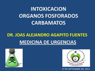 INTOXICACION
ORGANOS FOSFORADOS
CARBAMATOS
DR. JOAS ALEJANDRO AGAPITO FUENTES
MEDICINA DE URGENCIAS
27 DE SEPTIEMBRE DEL 2013
 