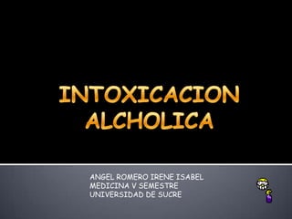 INTOXICACION ALCHOLICA ANGEL ROMERO IRENE ISABEL MEDICINA V SEMESTRE UNIVERSIDAD DE SUCRE    