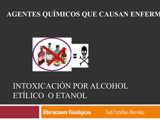 INTOXICACIÓN POR ALCOHOL
ETÍLICO O ETANOL
Alteraciones fisiológicas Yudi Estefani Narváez
AGENTES QUÍMICOS QUE CAUSAN ENFERM
 