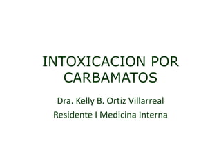 INTOXICACION POR
   CARBAMATOS
  Dra. Kelly B. Ortiz Villarreal
 Residente I Medicina Interna
 