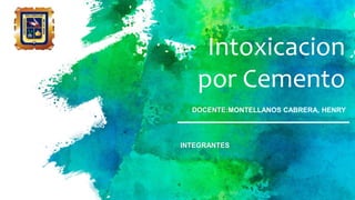 Intoxicacion
por Cemento
DOCENTE:MONTELLANOS CABRERA, HENRY
INTEGRANTES
 