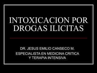 INTOXICACION POR
 DROGAS ILICITAS

   DR. JESUS EMILIO CANSECO M.
 ESPECIALISTA EN MEDICINA CRITICA
        Y TERAPIA INTENSIVA
 