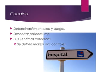 Cocaina
 Determinación en orina y sangre.
 Descartar policonsumo
 ECG enzimas cardíacas
 Se deben realizar dos controles.
 