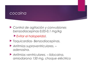 cocaina
 Control de agitación y convulsiones
benzodiacepinas 0,05-0,1 mg/kg
 Evitar el haloperidol.
 Taquicardias- Benzodiacepinas.
 Arritmias supraventriculares. –
adenosina.
 Arritmias ventriculares. – lidocaina,
amiodarona 150 mg, choque eléctrico
 