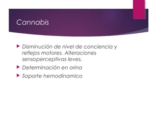 Cannabis
 Disminución de nivel de conciencia y
reflejos motores. Alteraciones
sensoperceptivas leves.
 Determinación en orina
 Soporte hemodinamico
 