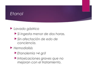 Etanol
 Lavado gástrico
 Si ingesta menor de dos horas.
 Sin afectación de edo de
conciencia.
 Hemodialisis
 Etanolemia >4 gr/l
 Intoxicaciones graves que no
mejoran con el tratamiento.
 